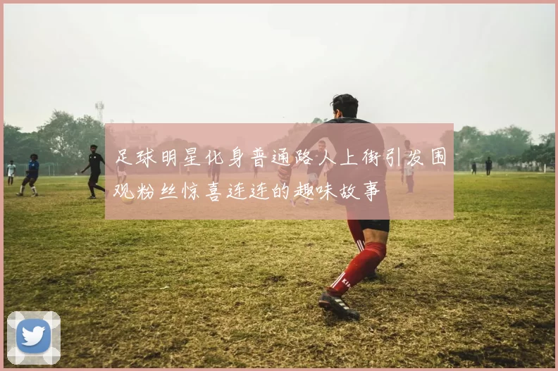 足球明星化身普通路人上街引发围观粉丝惊喜连连的趣味故事