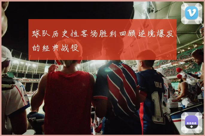 球队历史性客场胜利回顾逆境爆发的经典战役