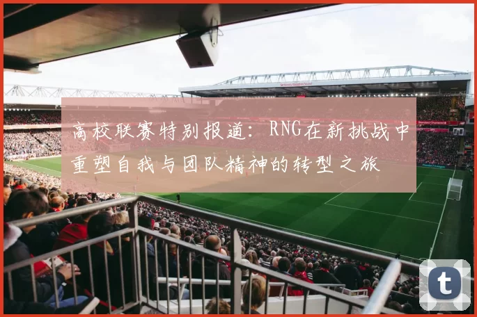 高校联赛特别报道：RNG在新挑战中重塑自我与团队精神的转型之旅