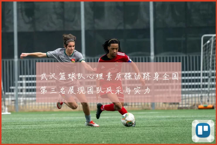 武汉篮球队心理素质强劲跻身全国第三名展现团队风采与实力