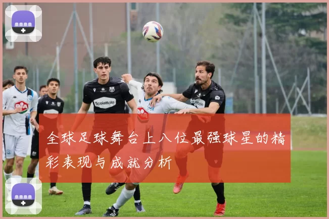 全球足球舞台上八位最强球星的精彩表现与成就分析