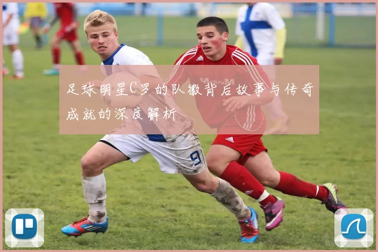 足球明星C罗的队徽背后故事与传奇成就的深度解析
