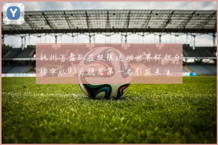 杭州飞盘队在极限运动世界杯积分榜中以93分稳居第一名引发关注