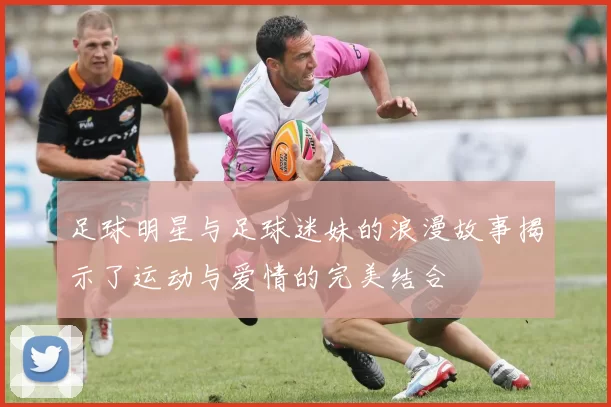 足球明星与足球迷妹的浪漫故事揭示了运动与爱情的完美结合