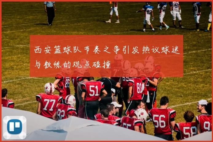 西安篮球队节奏之争引发热议球迷与教练的观点碰撞