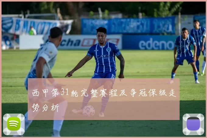 西甲第31轮完整赛程及争冠保级走势分析