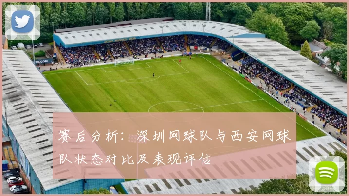 赛后分析：深圳网球队与西安网球队状态对比及表现评估