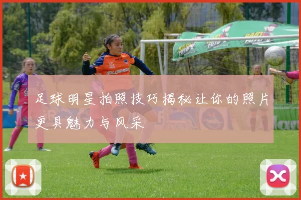 足球明星拍照技巧揭秘让你的照片更具魅力与风采