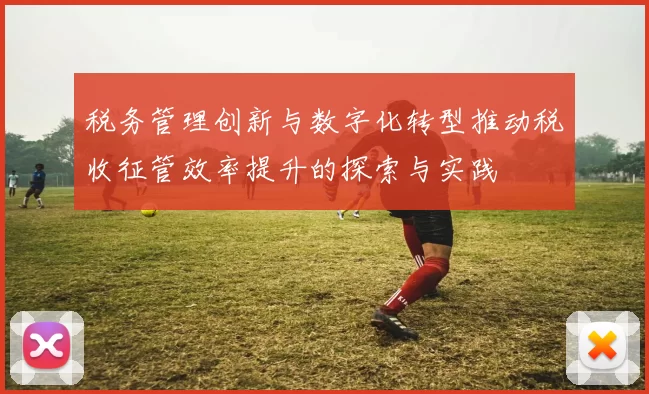 税务管理创新与数字化转型推动税收征管效率提升的探索与实践