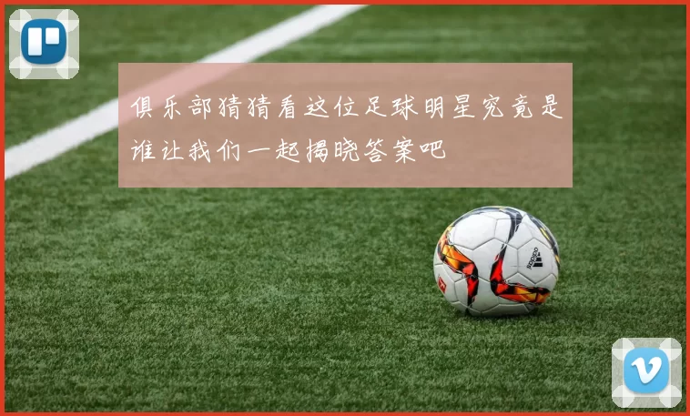 俱乐部猜猜看这位足球明星究竟是谁让我们一起揭晓答案吧