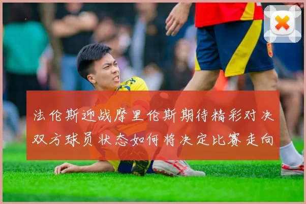 法伦斯迎战摩里伦斯期待精彩对决双方球员状态如何将决定比赛走向