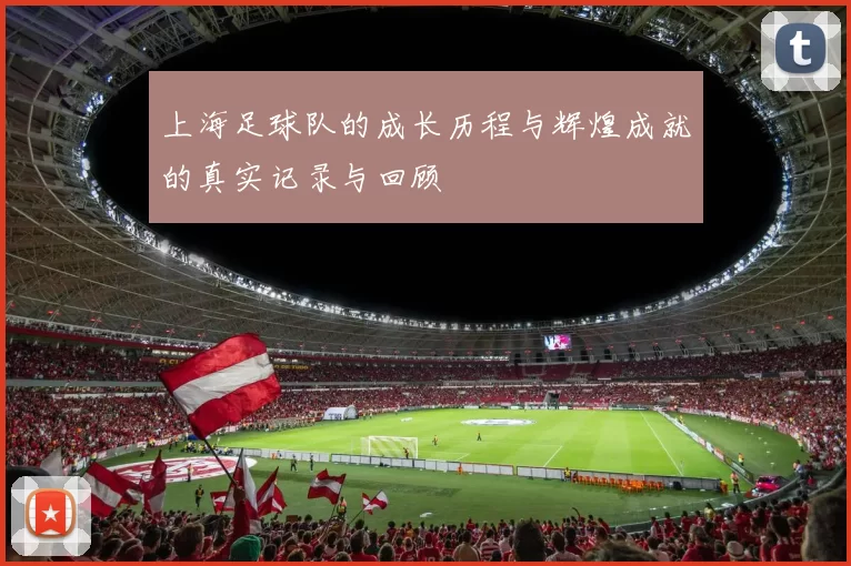 上海足球队的成长历程与辉煌成就的真实记录与回顾