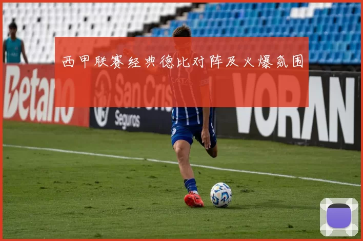 西甲联赛经典德比对阵及火爆氛围