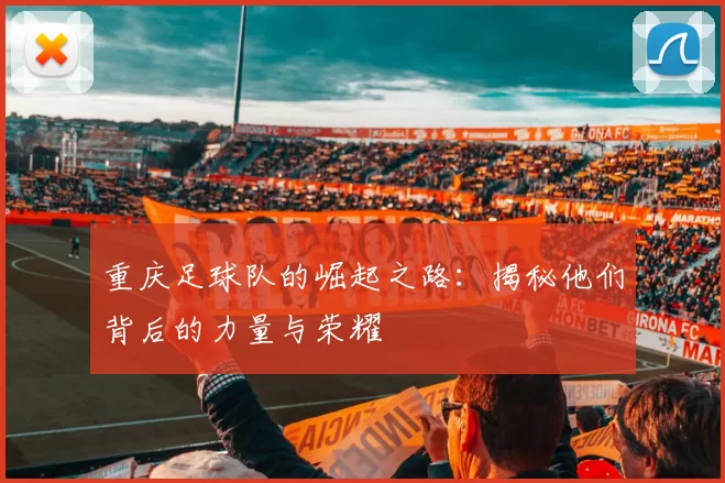 重庆足球队的崛起之路：揭秘他们背后的力量与荣耀