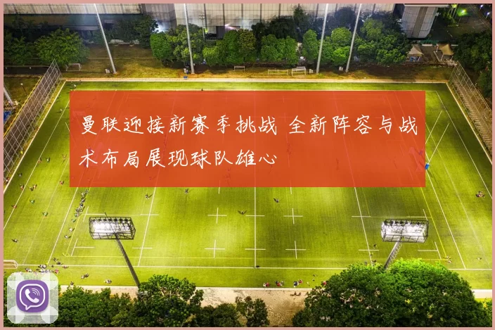 曼联迎接新赛季挑战 全新阵容与战术布局展现球队雄心