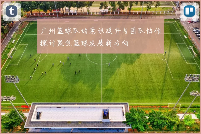 广州篮球队的意识提升与团队协作探讨聚焦篮球发展新方向