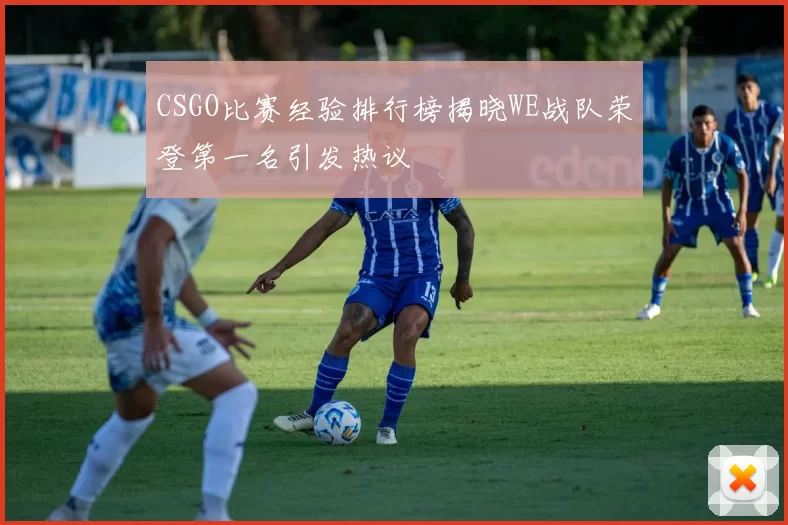 CSGO比赛经验排行榜揭晓WE战队荣登第一名引发热议