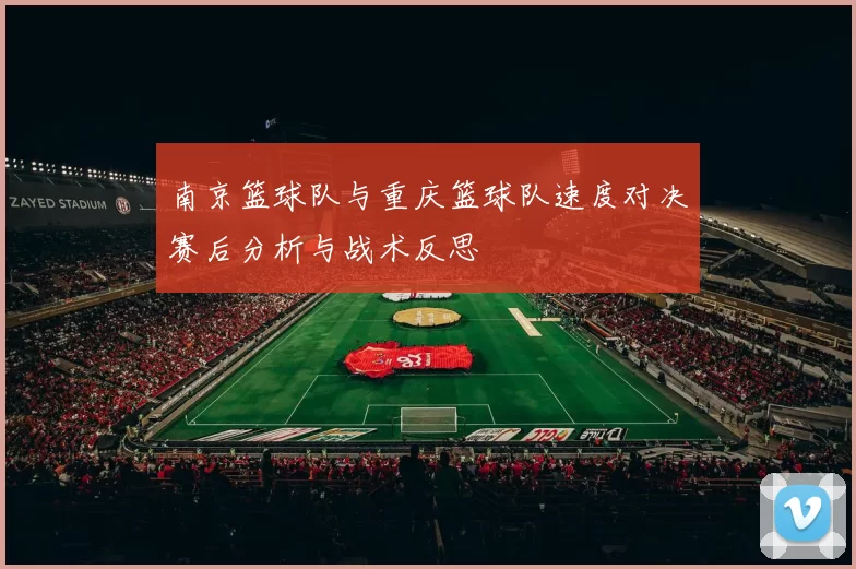 南京篮球队与重庆篮球队速度对决赛后分析与战术反思