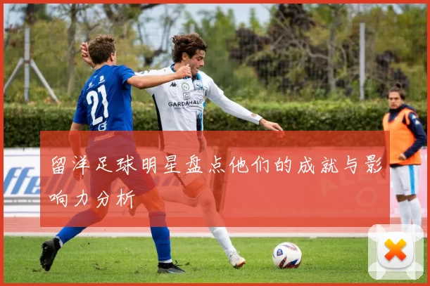 留洋足球明星盘点他们的成就与影响力分析
