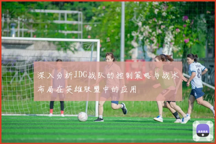 深入分析JDG战队的控制策略与战术布局在英雄联盟中的应用