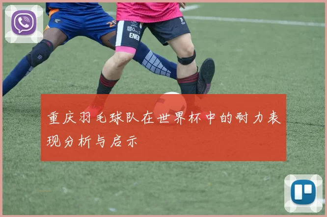 重庆羽毛球队在世界杯中的耐力表现分析与启示