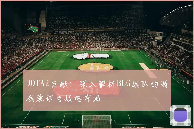 DOTA2巨献：深入解析BLG战队的游戏意识与战略布局