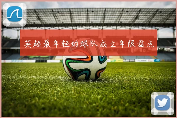 英超最年轻的球队成立年限盘点