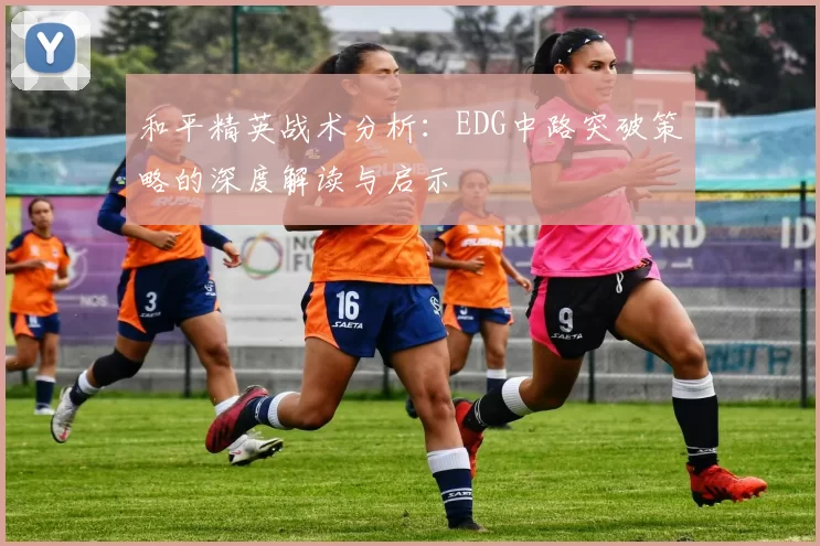 和平精英战术分析：EDG中路突破策略的深度解读与启示