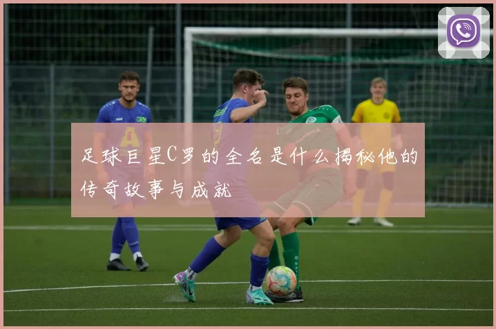 足球巨星C罗的全名是什么揭秘他的传奇故事与成就