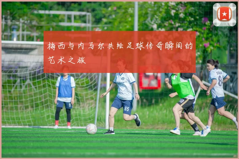梅西与内马尔共绘足球传奇瞬间的艺术之旅