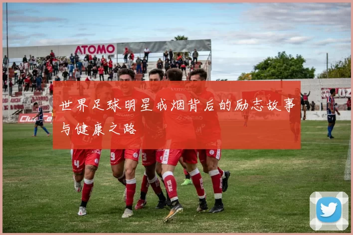 世界足球明星戒烟背后的励志故事与健康之路