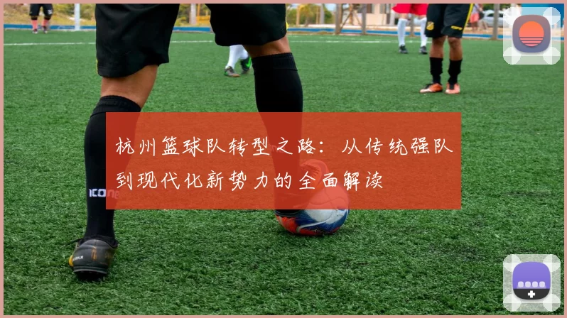 杭州篮球队转型之路：从传统强队到现代化新势力的全面解读