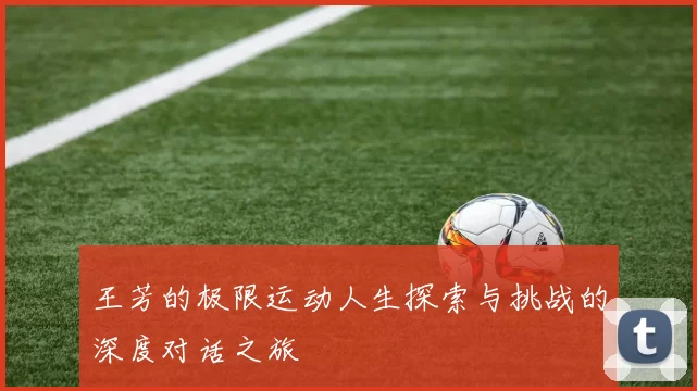 王芳的极限运动人生探索与挑战的深度对话之旅