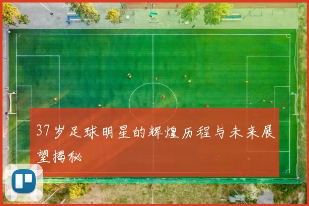 37岁足球明星的辉煌历程与未来展望揭秘
