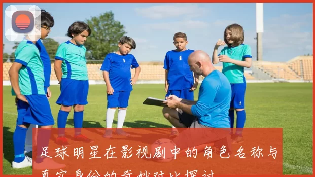 足球明星在影视剧中的角色名称与真实身份的奇妙对比探讨