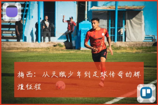 梅西：从天赋少年到足球传奇的辉煌征程