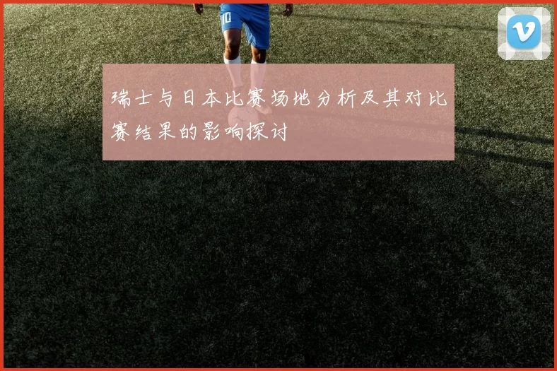 瑞士与日本比赛场地分析及其对比赛结果的影响探讨