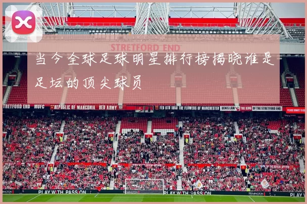 当今全球足球明星排行榜揭晓谁是足坛的顶尖球员