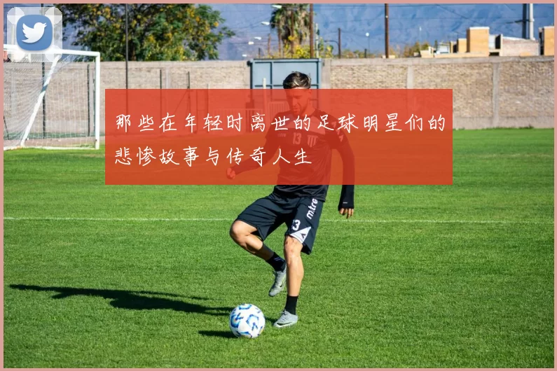 那些在年轻时离世的足球明星们的悲惨故事与传奇人生