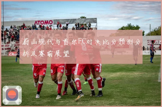 蔚山现代与首尔FC对决比分预测分析及赛前展望