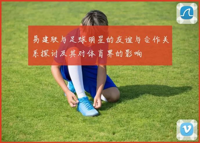 易建联与足球明星的友谊与合作关系探讨及其对体育界的影响