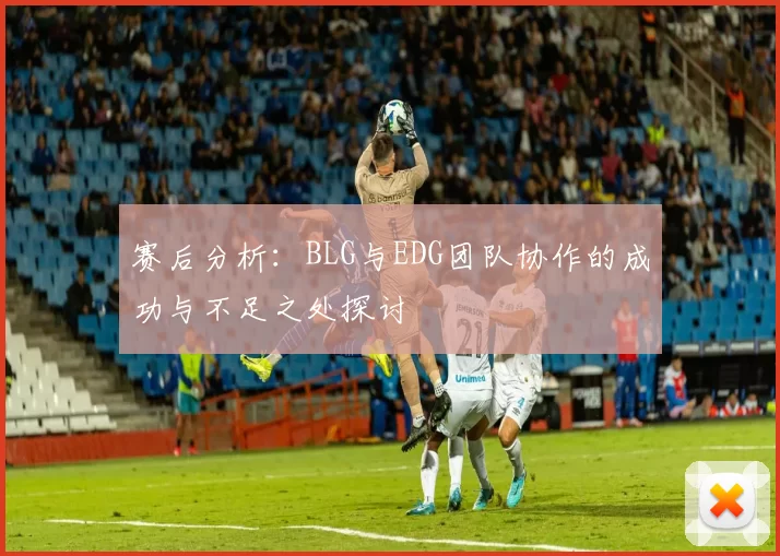 赛后分析：BLG与EDG团队协作的成功与不足之处探讨
