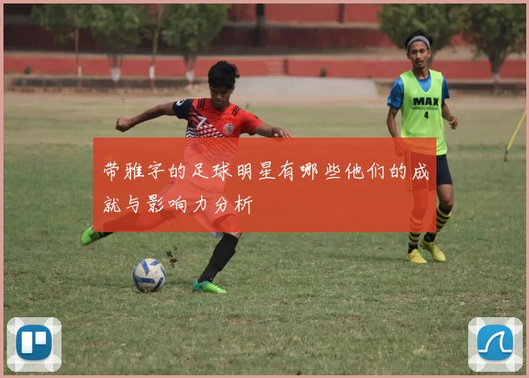 带雅字的足球明星有哪些他们的成就与影响力分析