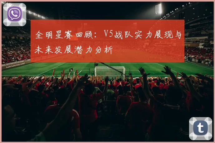 全明星赛回顾：V5战队实力展现与未来发展潜力分析