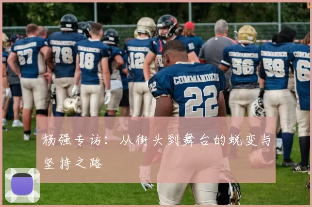 杨强专访：从街头到舞台的蜕变与坚持之路