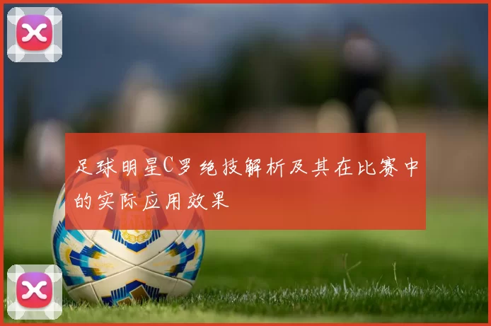 足球明星C罗绝技解析及其在比赛中的实际应用效果