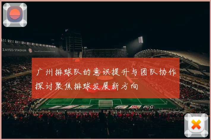广州排球队的意识提升与团队协作探讨聚焦排球发展新方向