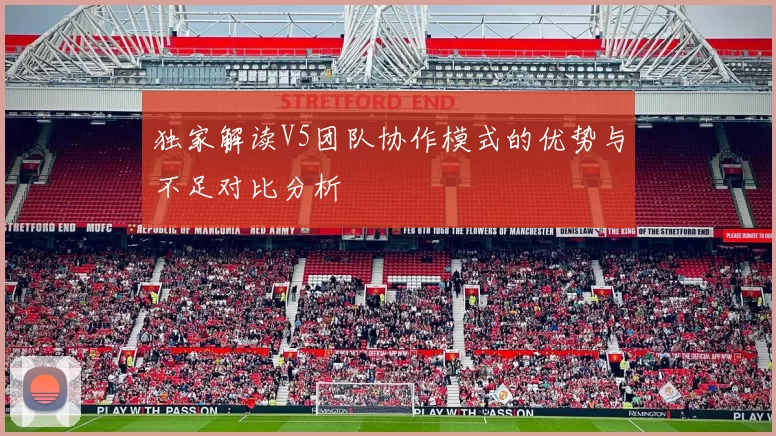 独家解读V5团队协作模式的优势与不足对比分析