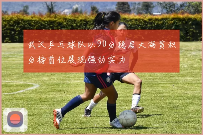 武汉乒乓球队以90分稳居大满贯积分榜首位展现强劲实力