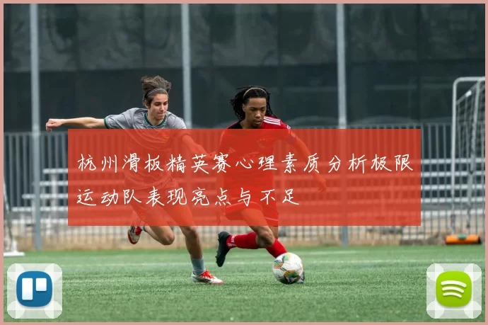 杭州滑板精英赛心理素质分析极限运动队表现亮点与不足